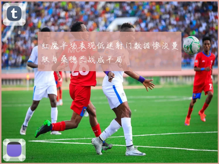 红魔半场表现低迷射门数据惨淡曼联与桑德兰战成平局
