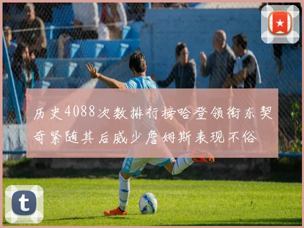 历史4088次数排行榜哈登领衔东契奇紧随其后威少詹姆斯表现不俗