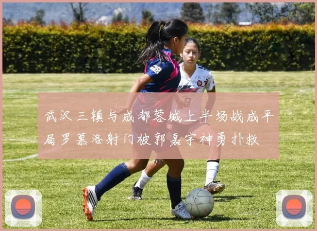 武汉三镇与成都蓉城上半场战成平局罗慕洛射门被郭嘉宇神勇扑救