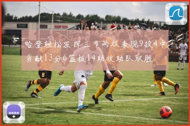 哈登轻松发挥三节两双表现9投4中贡献13分6篮板14助攻助队取胜