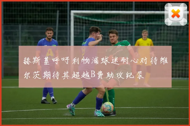 赫斯基呼吁利物浦球迷耐心对待维尔茨期待其超越B费助攻纪录