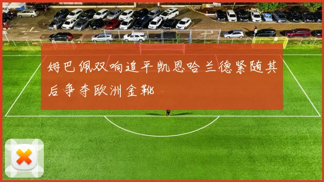 姆巴佩双响追平凯恩哈兰德紧随其后争夺欧洲金靴