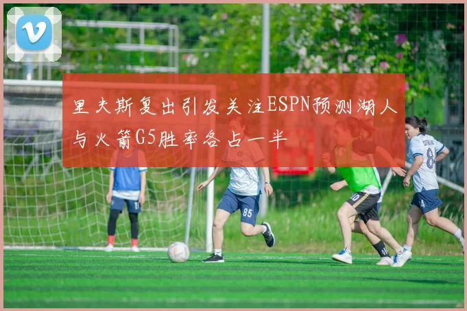 里夫斯复出引发关注ESPN预测湖人与火箭G5胜率各占一半