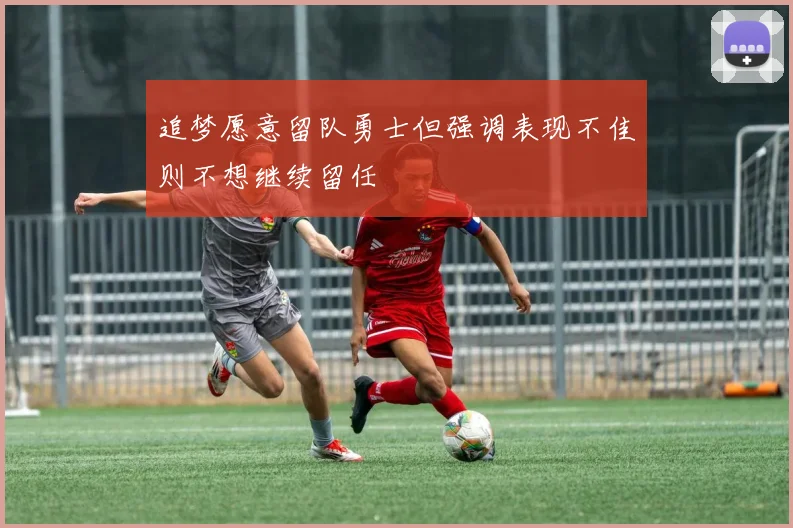追梦愿意留队勇士但强调表现不佳则不想继续留任