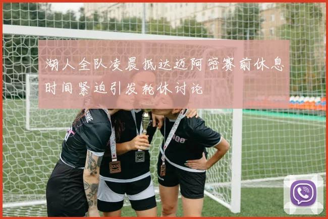 湖人全队凌晨抵达迈阿密赛前休息时间紧迫引发轮休讨论