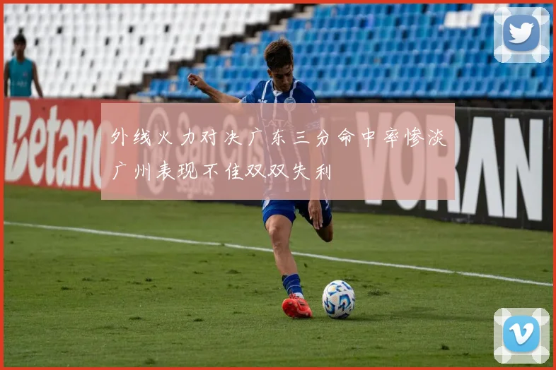 外线火力对决广东三分命中率惨淡广州表现不佳双双失利