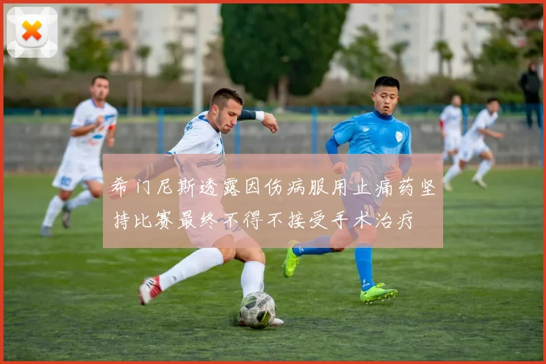 希门尼斯透露因伤病服用止痛药坚持比赛最终不得不接受手术治疗