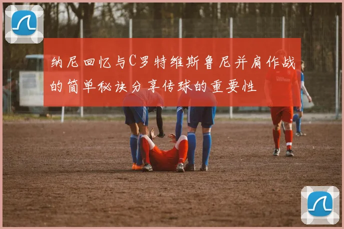 纳尼回忆与C罗特维斯鲁尼并肩作战的简单秘诀分享传球的重要性