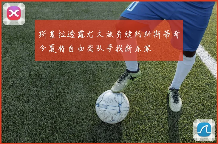 斯基拉透露尤文放弃续约科斯蒂奇今夏将自由离队寻找新东家