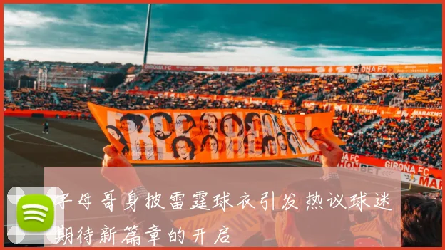 字母哥身披雷霆球衣引发热议球迷期待新篇章的开启