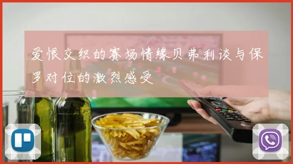爱恨交织的赛场情缘贝弗利谈与保罗对位的激烈感受