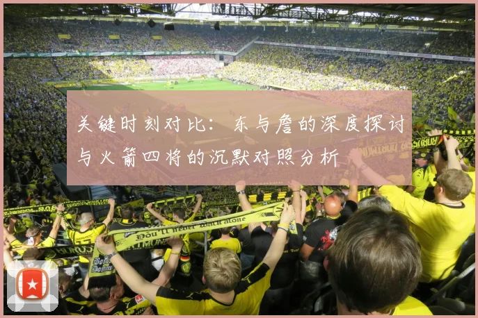 关键时刻对比：东与詹的深度探讨与火箭四将的沉默对照分析