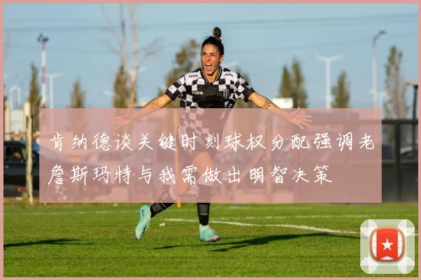 肯纳德谈关键时刻球权分配强调老詹斯玛特与我需做出明智决策