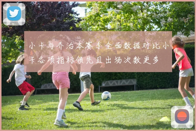 小卡与乔治本赛季全面数据对比小卡各项指标领先且出场次数更多