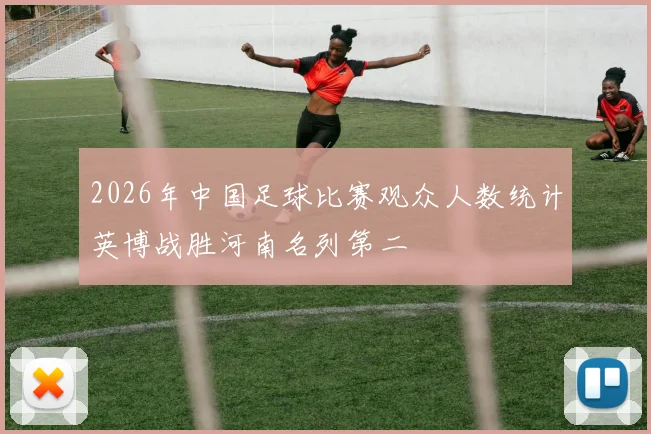 2026年中国足球比赛观众人数统计英博战胜河南名列第二