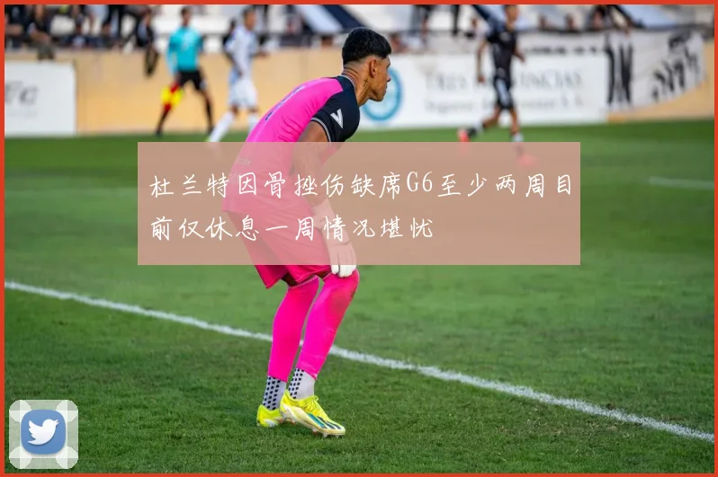 杜兰特因骨挫伤缺席G6至少两周目前仅休息一周情况堪忧