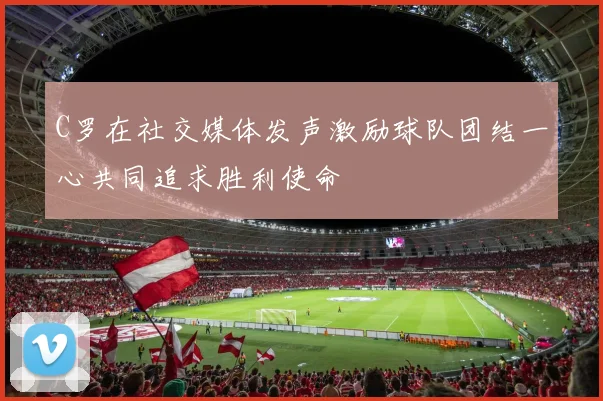 C罗在社交媒体发声激励球队团结一心共同追求胜利使命