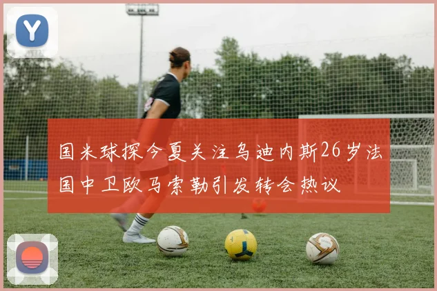 国米球探今夏关注乌迪内斯26岁法国中卫欧马索勒引发转会热议