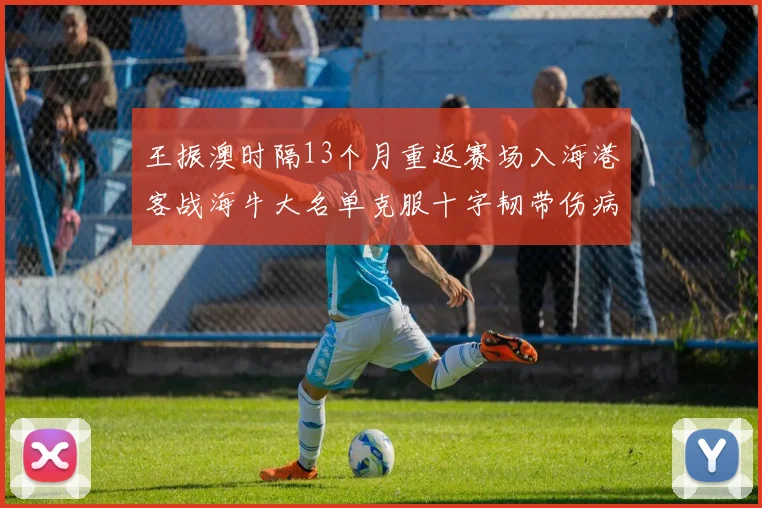 王振澳时隔13个月重返赛场入海港客战海牛大名单克服十字韧带伤病挑战
