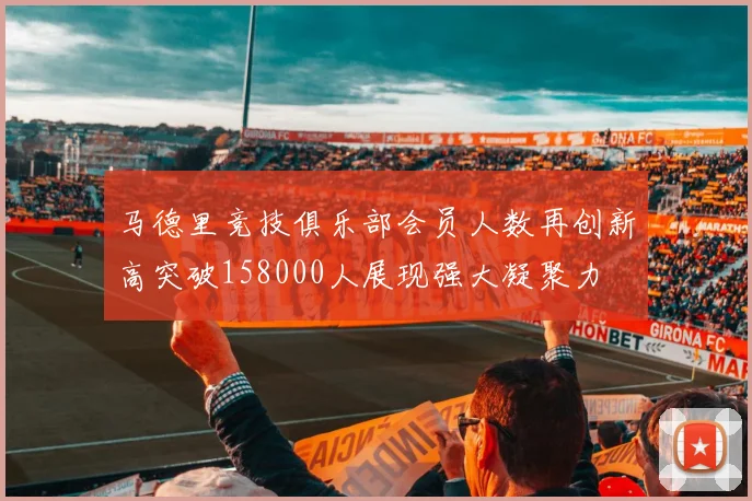 马德里竞技俱乐部会员人数再创新高突破158000人展现强大凝聚力