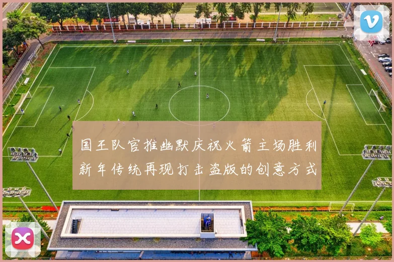 国王队官推幽默庆祝火箭主场胜利新年传统再现打击盗版的创意方式