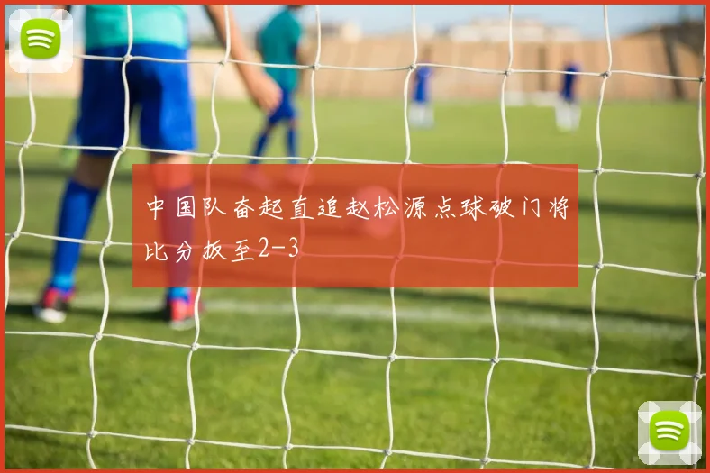 中国队奋起直追赵松源点球破门将比分扳至2-3