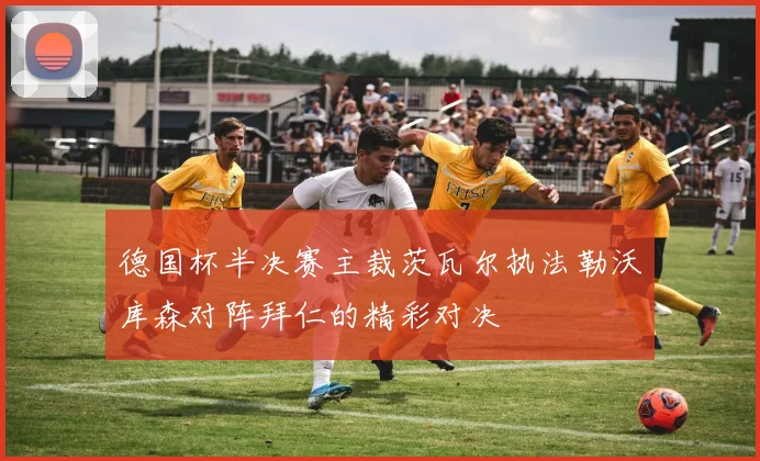 德国杯半决赛主裁茨瓦尔执法勒沃库森对阵拜仁的精彩对决