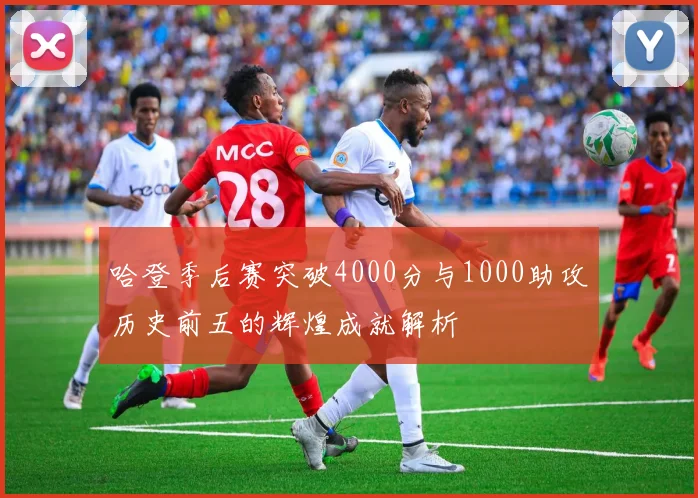 哈登季后赛突破4000分与1000助攻历史前五的辉煌成就解析