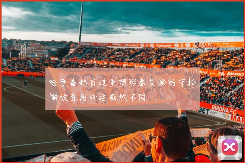 哈登奋起直追重塑形象艾顿防守松懈被弃用命运截然不同