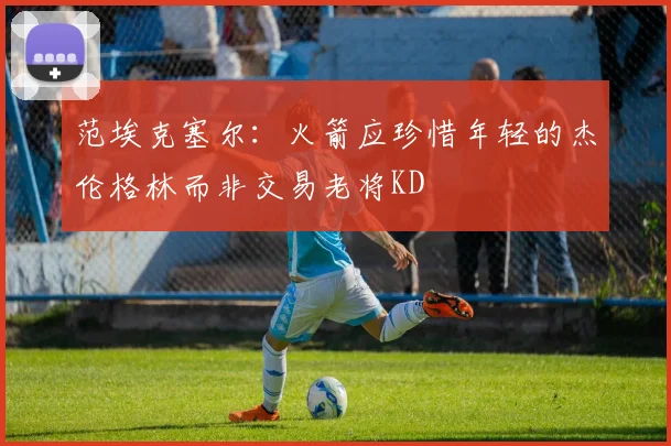 范埃克塞尔：火箭应珍惜年轻的杰伦格林而非交易老将KD