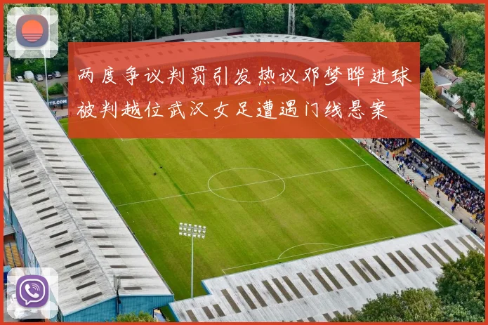 两度争议判罚引发热议邓梦晔进球被判越位武汉女足遭遇门线悬案