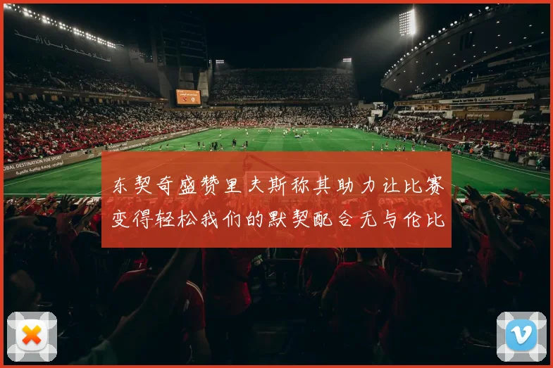 东契奇盛赞里夫斯称其助力让比赛变得轻松我们的默契配合无与伦比