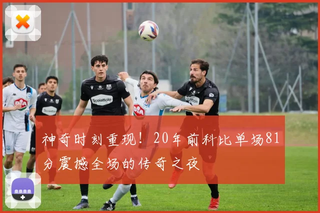 神奇时刻重现！20年前科比单场81分震撼全场的传奇之夜