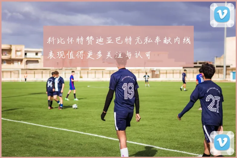 科比怀特赞迪亚巴特无私奉献内线表现值得更多关注与认可