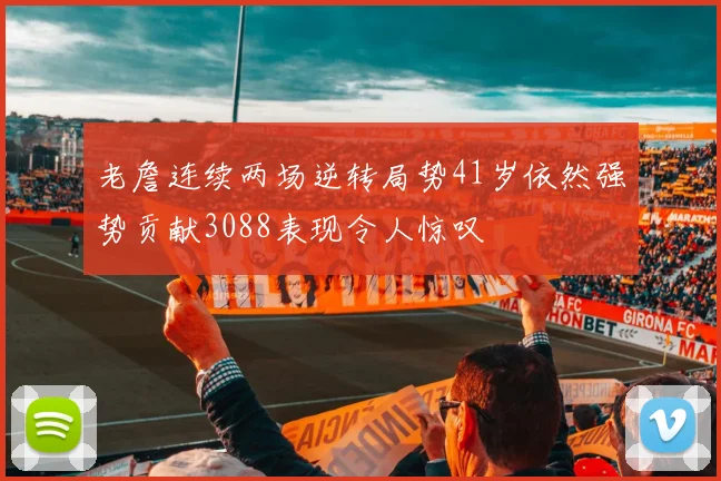 老詹连续两场逆转局势41岁依然强势贡献3088表现令人惊叹