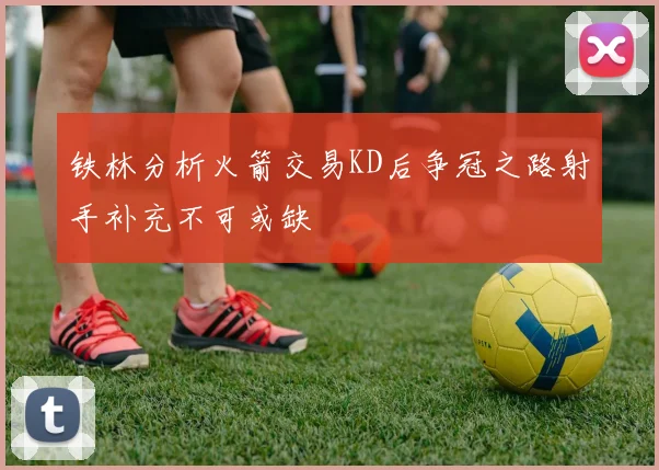 铁林分析火箭交易KD后争冠之路射手补充不可或缺