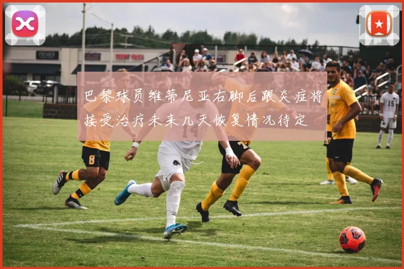 巴黎球员维蒂尼亚右脚后跟炎症将接受治疗未来几天恢复情况待定