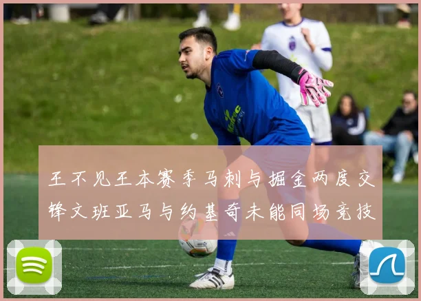 王不见王本赛季马刺与掘金两度交锋文班亚马与约基奇未能同场竞技