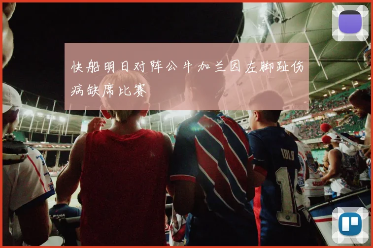 快船明日对阵公牛加兰因左脚趾伤病缺席比赛