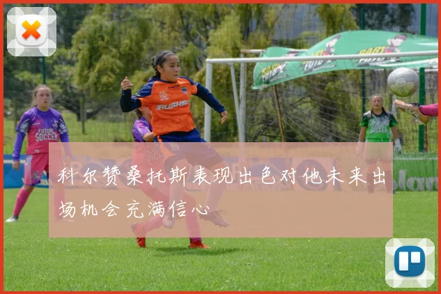 科尔赞桑托斯表现出色对他未来出场机会充满信心