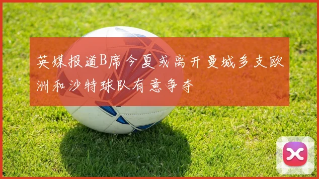 英媒报道B席今夏或离开曼城多支欧洲和沙特球队有意争夺