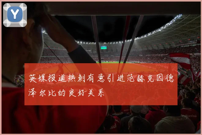 英媒报道热刺有意引进范赫克因德泽尔比的良好关系