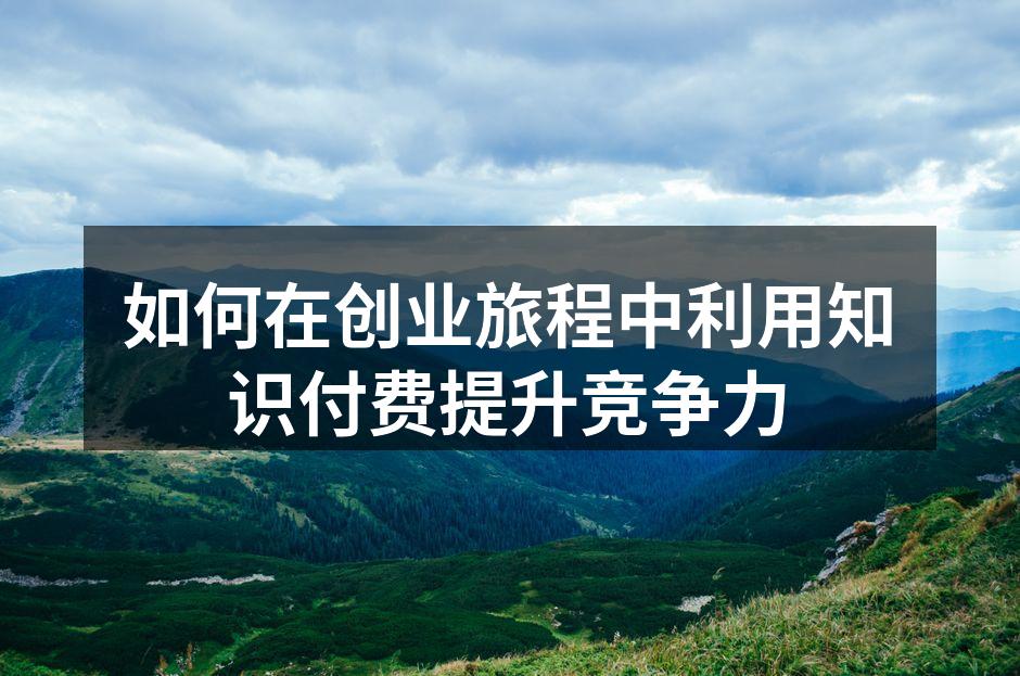 如何在创业旅程中利用知识付费提升竞争力